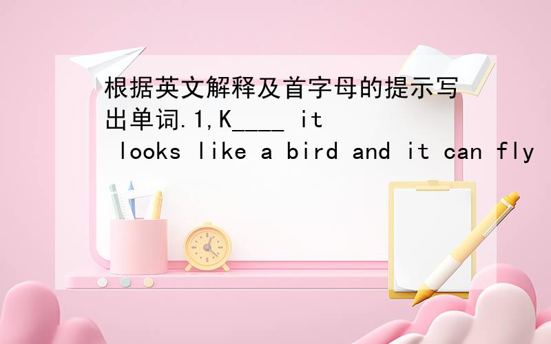 根据英文解释及首字母的提示写出单词.1,K____ it looks like a bird and it can fly in the sky.
