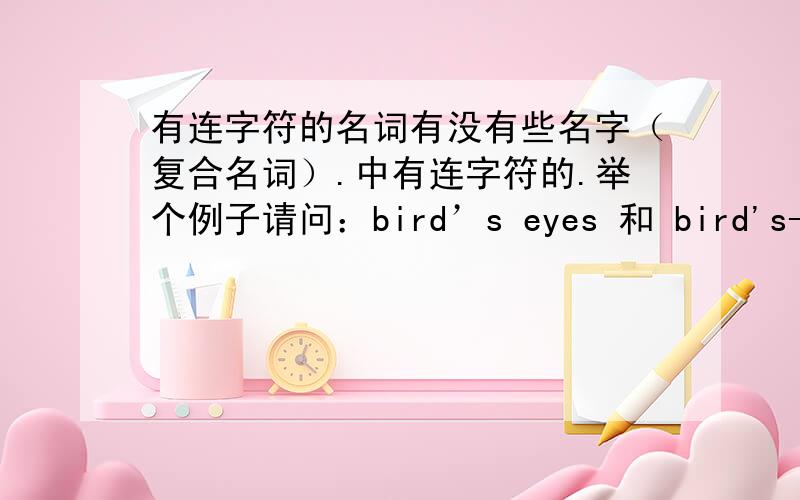 有连字符的名词有没有些名字（复合名词）.中有连字符的.举个例子请问：bird’s eyes 和 bird's-eye有什么区别？麻烦说明意思、。