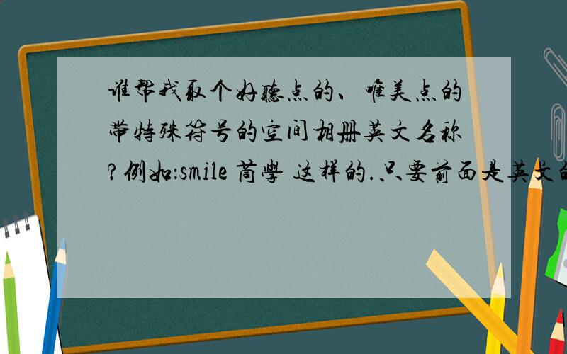 谁帮我取个好听点的、唯美点的带特殊符号的空间相册英文名称?例如：smile 茼学 这样的.只要前面是英文的后面是中文的就行啦!