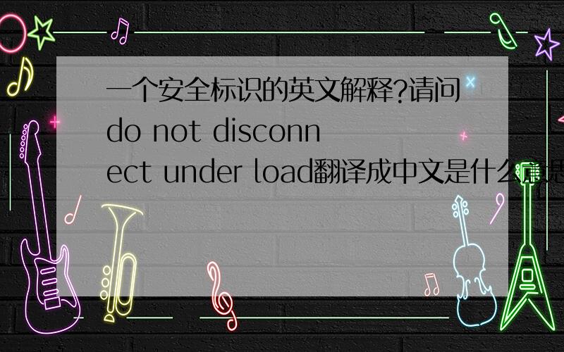 一个安全标识的英文解释?请问do not disconnect under load翻译成中文是什么意思?