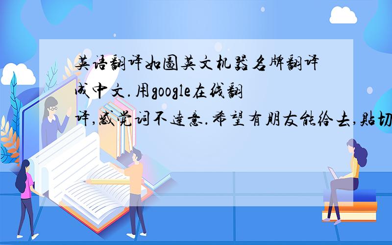 英语翻译如图英文机器名牌翻译成中文.用google在线翻译,感觉词不达意.希望有朋友能给去,贴切的答案.如果有其他机器名牌的（英文）,最好能提供一份供我参考下.