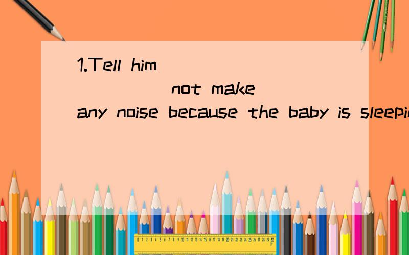 1.Tell him _______(not make)any noise because the baby is sleeping.2.快去购买否则快卖完了.Get it now ________ all the copies _______ _______ _______.不要乱回答!