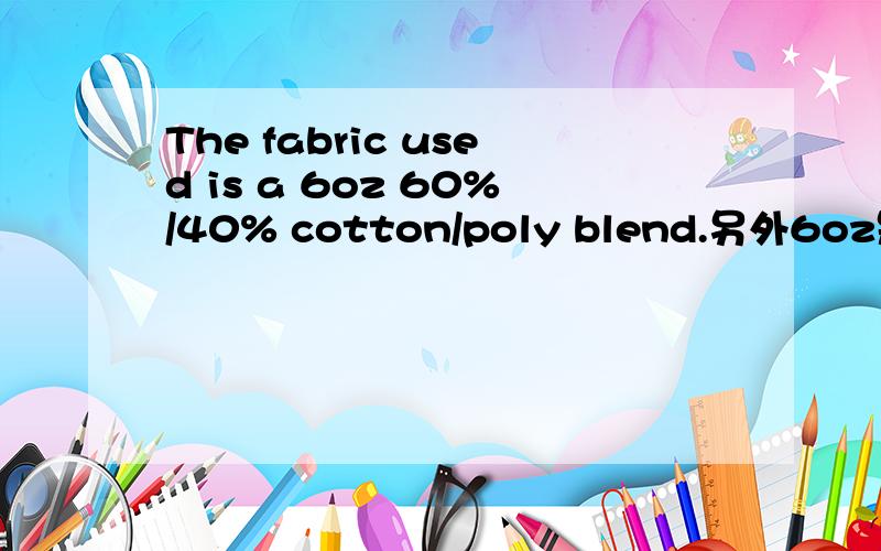 The fabric used is a 6oz 60%/40% cotton/poly blend.另外6oz是什么?怎么区分OZ的.后面的60%棉成分的涤棉我还知道,就是不知道6oz是啥子意思.请高手指教.