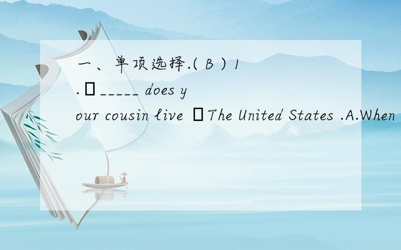 一、单项选择.( B ) 1.–_____ does your cousin live –The United States .A.When B.Where C.Why ( C ) 2.Do you have _____ brothers of sisters A.the B.some C.any ( A )3.I learn ______ because I want to go to the _____ .A.English ,America B.France