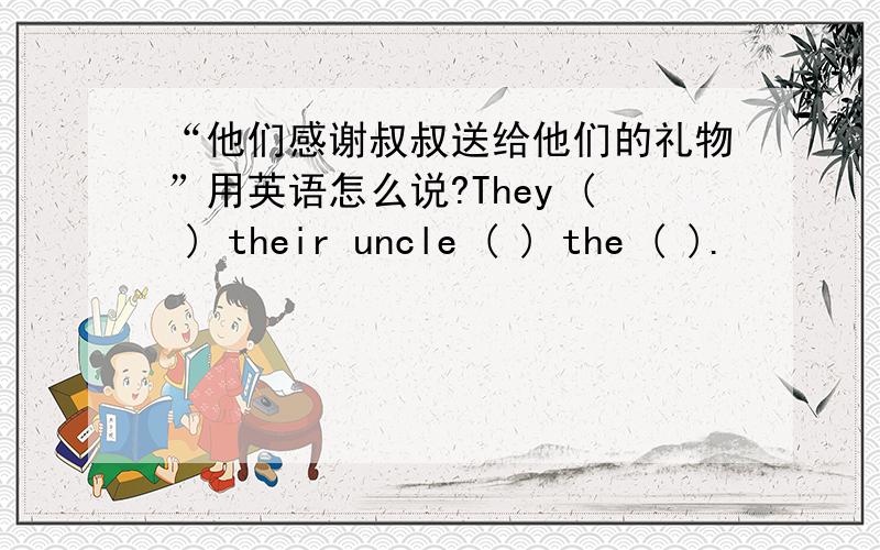 “他们感谢叔叔送给他们的礼物”用英语怎么说?They ( ) their uncle ( ) the ( ).