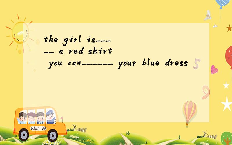 the girl is_____ a red skirt you can______ your blue dress