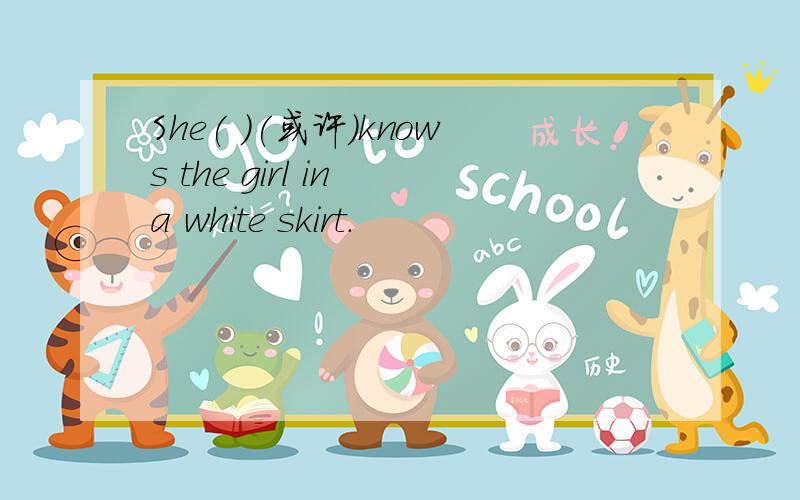 She( )(或许)knows the girl in a white skirt.