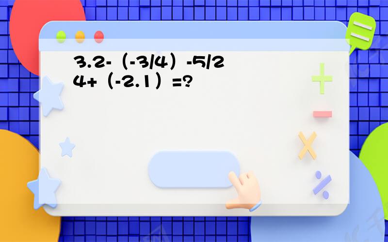3.2-（-3/4）-5/24+（-2.1）=?