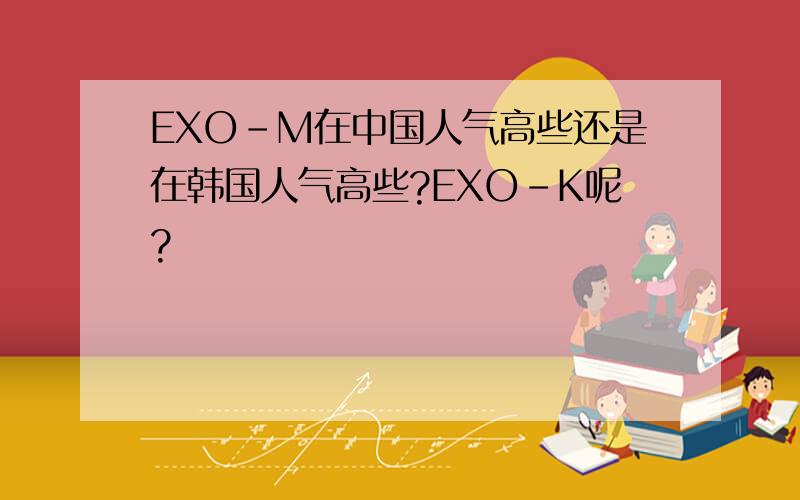 EXO-M在中国人气高些还是在韩国人气高些?EXO-K呢?
