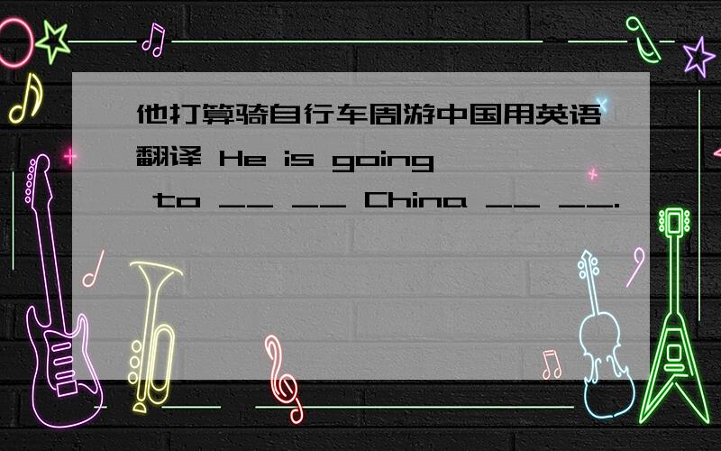 他打算骑自行车周游中国用英语翻译 He is going to __ __ China __ __.