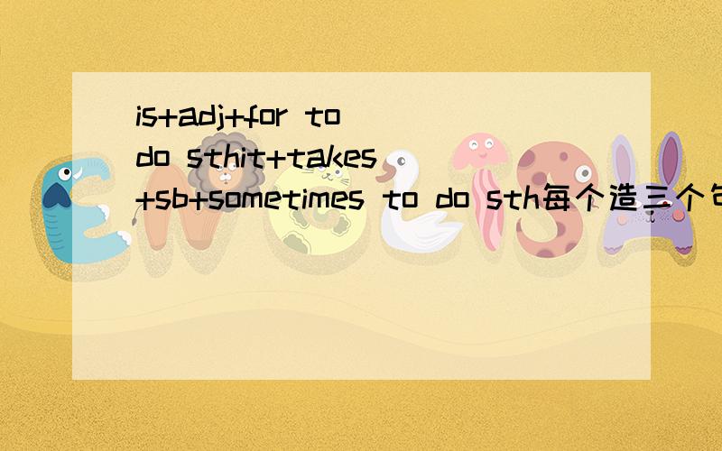 is+adj+for to do sthit+takes+sb+sometimes to do sth每个造三个句子
