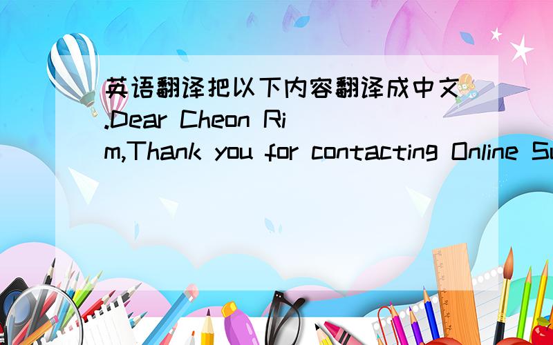 英语翻译把以下内容翻译成中文.Dear Cheon Rim,Thank you for contacting Online Support.I am sorry for the confusion.I have requested that a refund be applied to your account as per your request.As some of our services are non-refundable,th