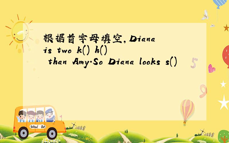 根据首字母填空,Diana is two k() h() than Amy.So Diana looks s()
