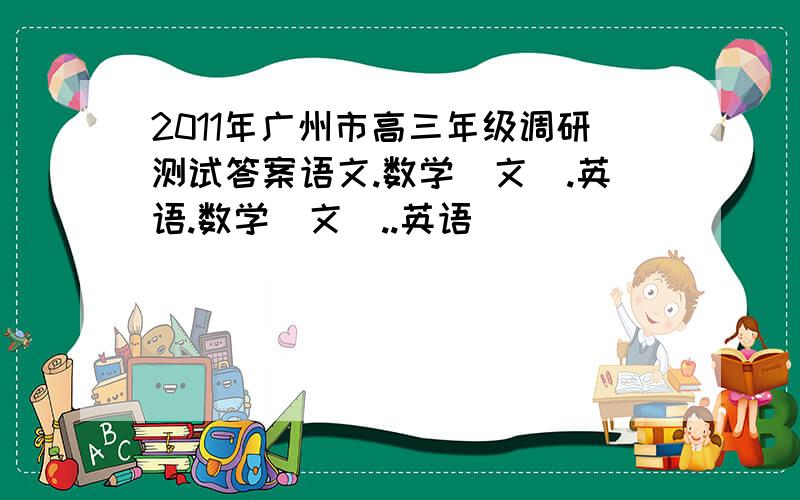 2011年广州市高三年级调研测试答案语文.数学(文).英语.数学(文)..英语