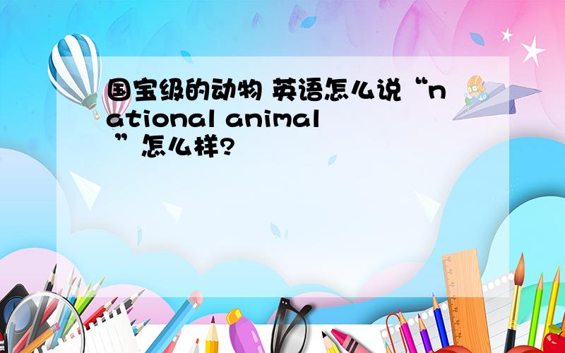 国宝级的动物 英语怎么说“national animal ”怎么样?