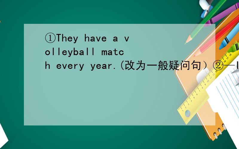 ①They have a volleyball match every year.(改为一般疑问句）②—Is your school trip on June lst?（作肯定回答）—Yes,( ）（ ）.③Mary's birthday is .(对部分提问）（ ）（ ）Mary's birthday?④She is eight years old today