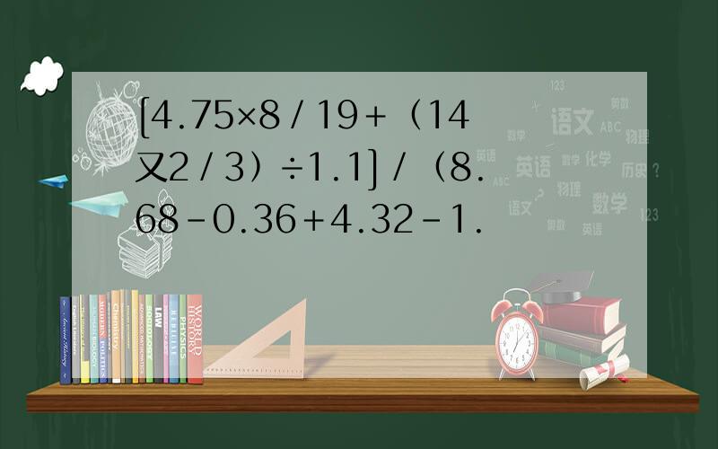 [4.75×8／19﹢﹙14又2／3﹚÷1.1]／﹙8.68－0.36﹢4.32－1.