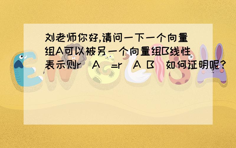 刘老师你好,请问一下一个向量组A可以被另一个向量组B线性表示则r（A）=r（A B）如何证明呢?