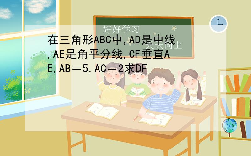 在三角形ABC中,AD是中线,AE是角平分线,CF垂直AE,AB＝5,AC＝2求DF