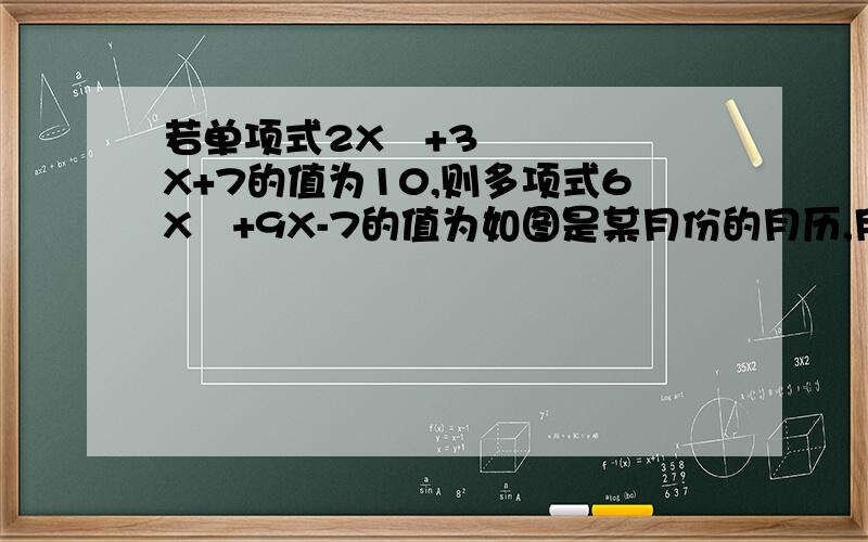 若单项式2X²+3X+7的值为10,则多项式6X²+9X-7的值为如图是某月份的月历,用长方形圈出9个数,设最中间的是X,则用X表示着9个数的和是（圈出的数是10,11,12,17,18,19,24,25,26.中间的数是18）若二
