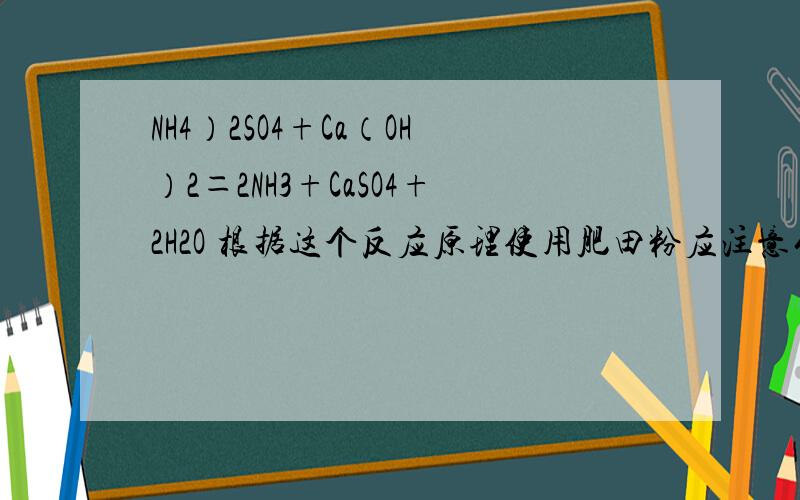 NH4）2SO4+Ca（OH）2＝2NH3+CaSO4+2H2O 根据这个反应原理使用肥田粉应注意什么 肥田粉主要成分是硫酸铵