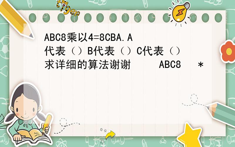 ABC8乘以4=8CBA.A代表（）B代表（）C代表（）求详细的算法谢谢     ABC8   *        4__________     8CBA