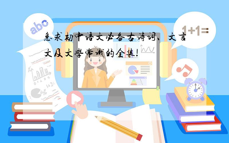 急求初中语文必备古诗词、文言文及文学常识的全集!