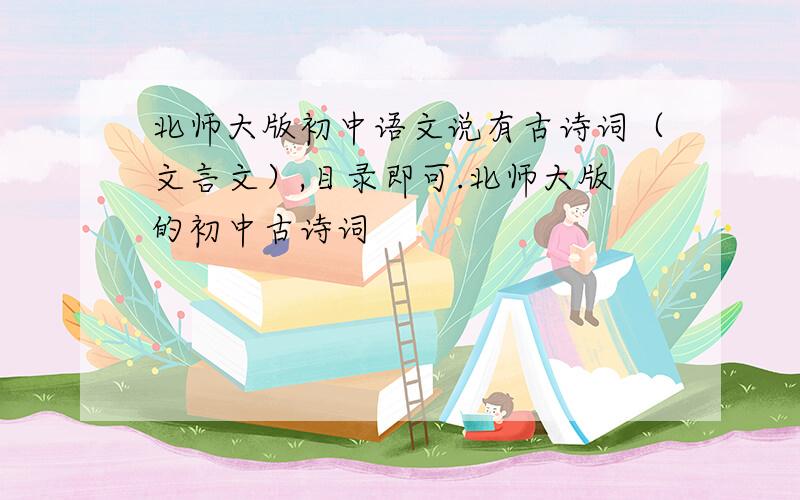 北师大版初中语文说有古诗词（文言文）,目录即可.北师大版的初中古诗词