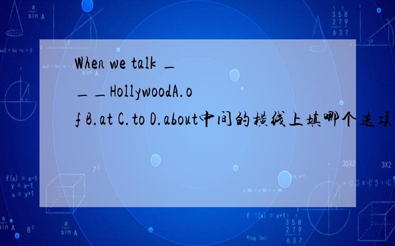 When we talk ___HollywoodA.of B.at C.to D.about中间的横线上填哪个选项这句话怎么翻译