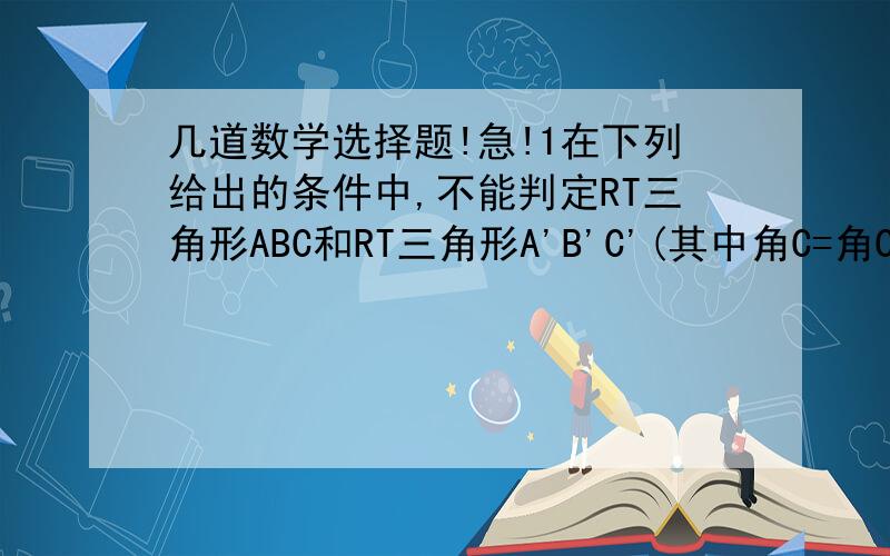 几道数学选择题!急!1在下列给出的条件中,不能判定RT三角形ABC和RT三角形A'B'C'(其中角C=角C'=90度)全等的是( )A.AC=A'C',BC=B'C' B.角A=角A',BC=B'C' C.AC=A'C',AB=A'B' D.AC=B'C',角A=角A' 2.已知三角形ABC不是等边