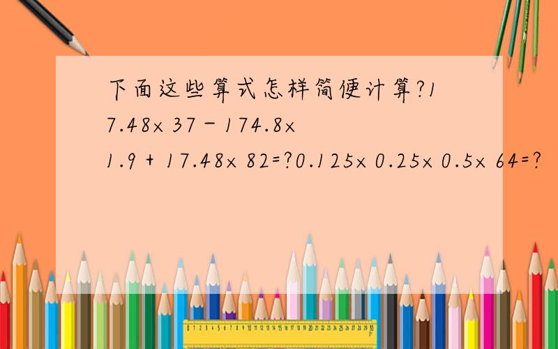 下面这些算式怎样简便计算?17.48×37－174.8×1.9＋17.48×82=?0.125×0.25×0.5×64=?
