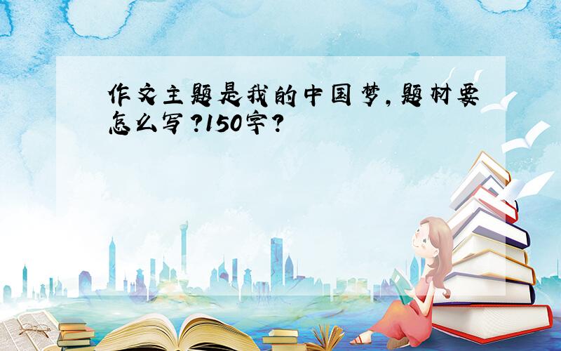 作文主题是我的中国梦,题材要怎么写?150字?