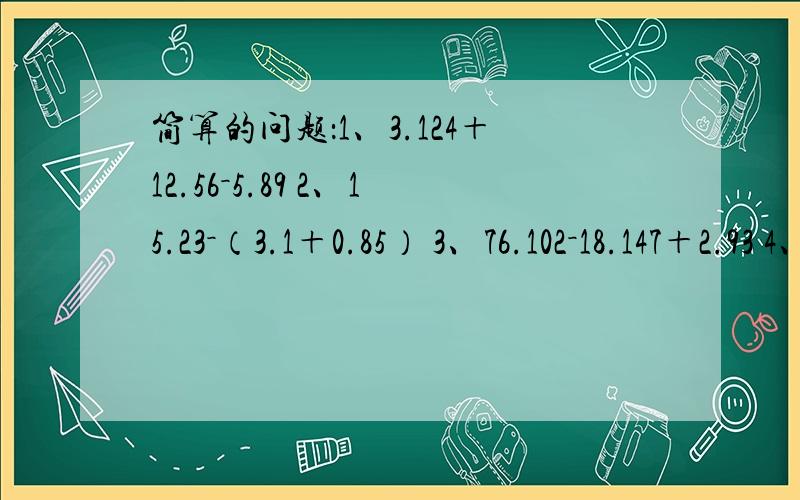 简算的问题：1、3.124＋12.56－5.89 2、15.23－（3.1＋0.85） 3、76.102－18.147＋2.93 4、7.5－（7.5－2.48） 5、9.92＋4.26－9.92
