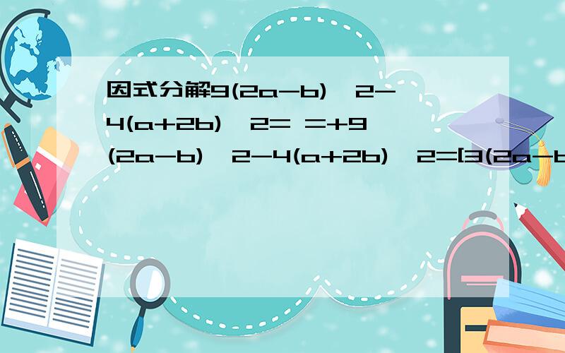 因式分解9(2a-b)^2-4(a+2b)^2= =+9(2a-b)^2-4(a+2b)^2=[3(2a-b)+2(a+2b)][3(2a-b)-2(a+2b)]=(8a-b)(4a-7b) 谁能告诉我最后怎么算的么。、= =+什么方法。【鞠躬】