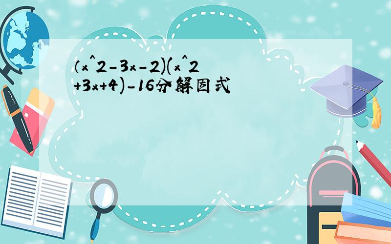 （x^2-3x-2)(x^2+3x+4)-16分解因式