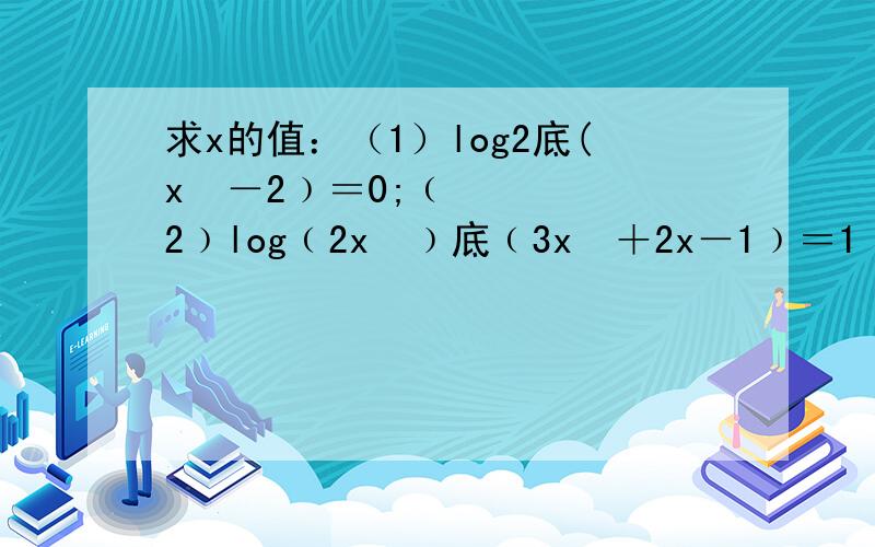 求x的值：（1）log2底(x²－2﹚＝0;﹙2﹚log﹙2x²﹚底﹙3x²＋2x－1﹚＝1