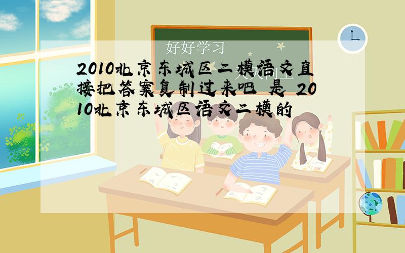2010北京东城区二模语文直接把答案复制过来吧 是 2010北京东城区语文二模的