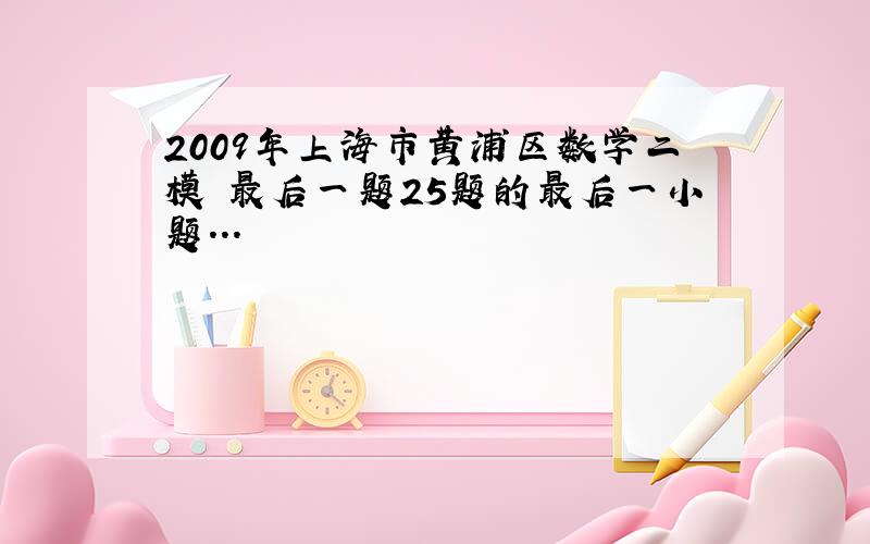 2009年上海市黄浦区数学二模 最后一题25题的最后一小题...