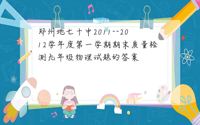 郑州地七十中2011--2012学年度第一学期期末质量检测九年级物理试题的答案