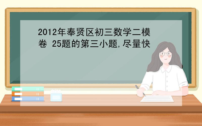 2012年奉贤区初三数学二模卷 25题的第三小题,尽量快