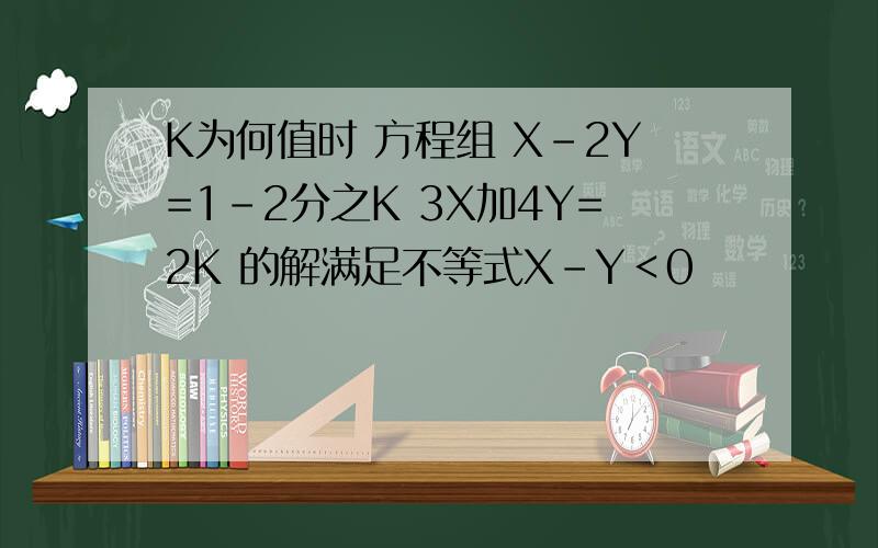 K为何值时 方程组 X-2Y=1-2分之K 3X加4Y=2K 的解满足不等式X-Y＜0