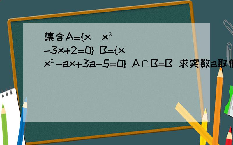 集合A={x|x²-3x+2=0} B={x|x²-ax+3a-5=0} A∩B=B 求实数a取值范围