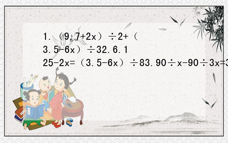1.（9.7+2x）÷2+（3.5-6x）÷32.6.125-2x=（3.5-6x）÷83.90÷x-90÷3x=34.2.4÷5x-2.4÷6x=1.61.（9.7+2x）÷2=（3.5-6x）÷3