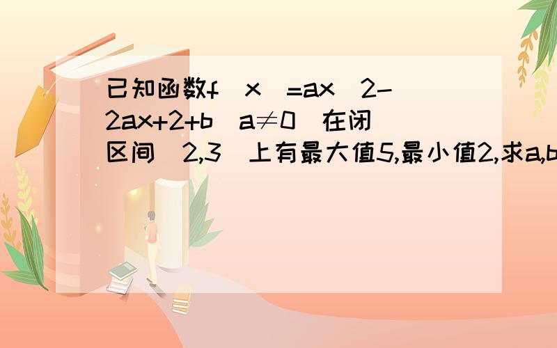 已知函数f(x)=ax^2-2ax+2+b(a≠0)在闭区间[2,3]上有最大值5,最小值2,求a,b的值