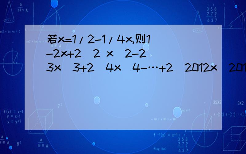 若x=1/2-1/4x,则1-2x+2^2 x^2-2^3x^3+2^4x^4-…+2^2012x^2012的值为若x=(1/2)-(1/4x),则1-2x+(2^2)( x^2)-(2^3)(x^3)+(2^4)(x^4)-…+(2^2012)(x^2012)的值为?
