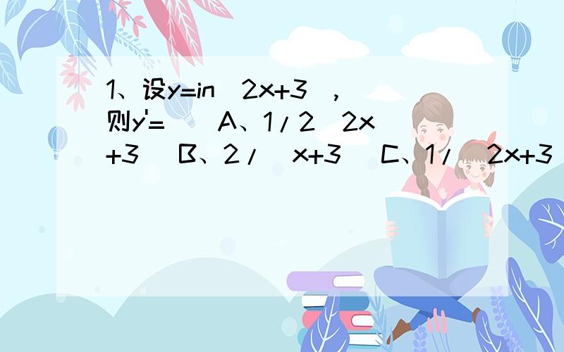1、设y=in(2x+3),则y'=（）A、1/2（2x+3 ）B、2/（x+3） C、1/（2x+3）D、2/(2x+3)2、设f（1/x）=x,则f'(x)=() A、1 B、1/x² C、-1/x² D、2x3、设y=x四次方+in3,则y'=（）A、4x三次方 B、4x三次方+1/3 C、x四次