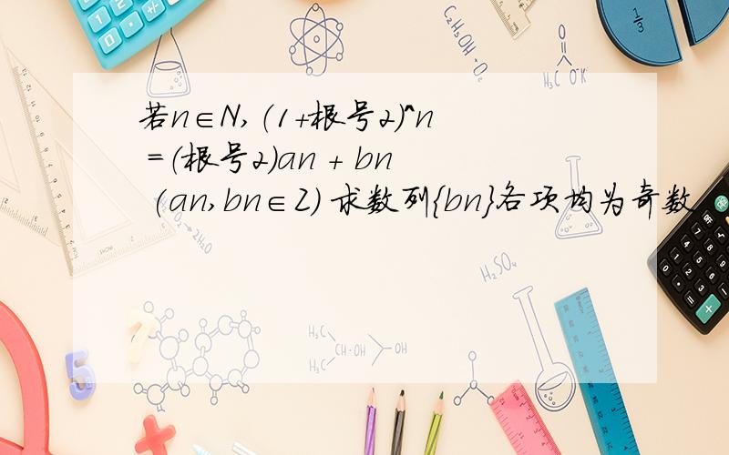 若n∈N,（1+根号2）^n =（根号2）an + bn (an,bn∈Z） 求数列{bn}各项均为奇数