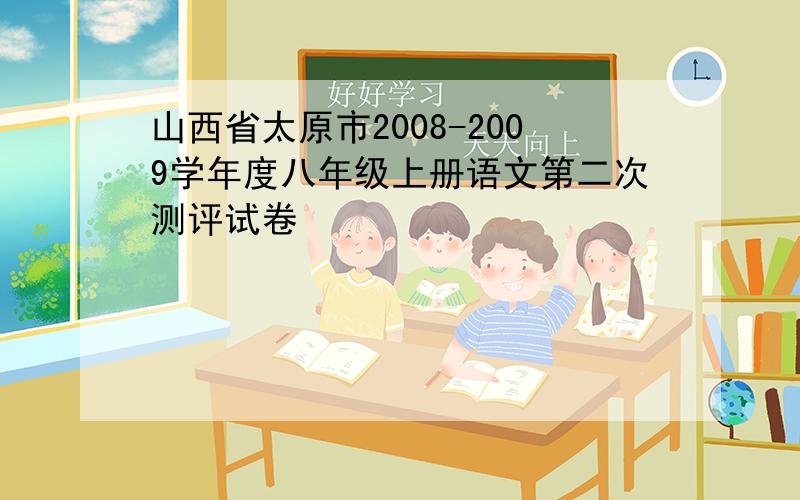 山西省太原市2008-2009学年度八年级上册语文第二次测评试卷