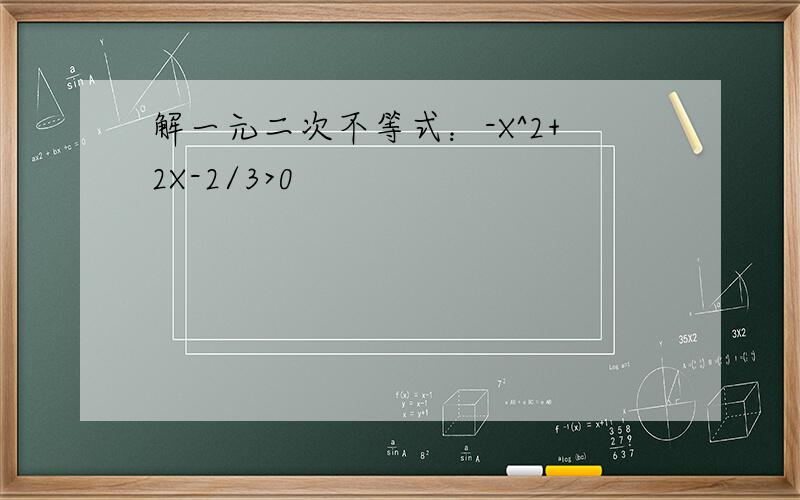 解一元二次不等式：-X^2+2X-2/3>0