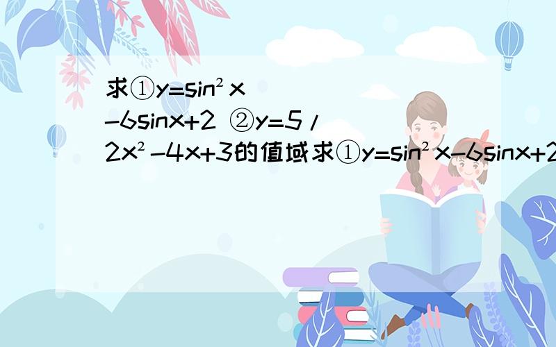 求①y=sin²x-6sinx+2 ②y=5/2x²-4x+3的值域求①y=sin²x-6sinx+2 ②y=5/2x²-4x+3 ③y=x²-2ax-3 x∈[2,4] ④y=x²-2x-3 x∈[t,t+2]的值域